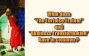What does “The Tortoise Trainer” and “Business Transformation” have in common?